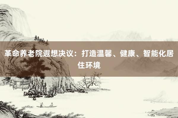 革命养老院遐想决议：打造温馨、健康、智能化居住环境