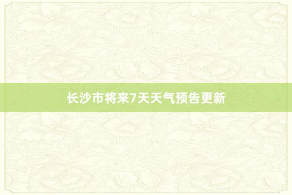 长沙市将来7天天气预告更新