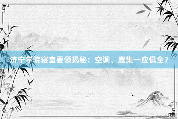 济宁学院寝室要领揭秘：空调、麇集一应俱全？